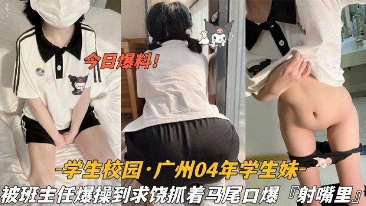学生校园_广州04年学生妹，被班主任爆操到求饶抓着双马尾口爆射嘴里