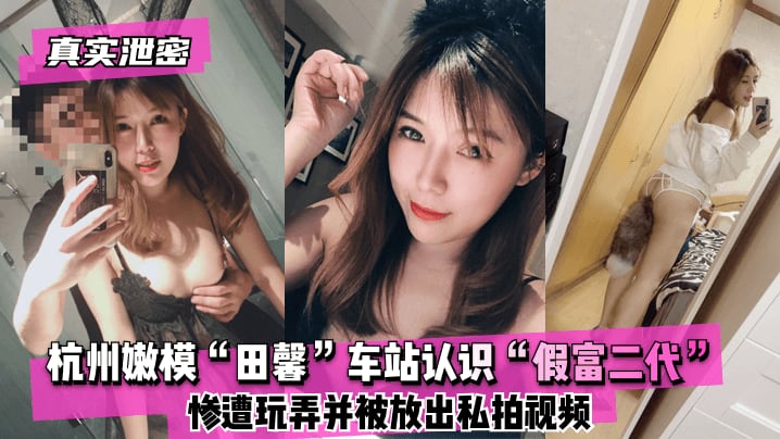 真实泄密杭州嫩模田馨车站认识假富二代惨遭玩弄并被放出私拍视频