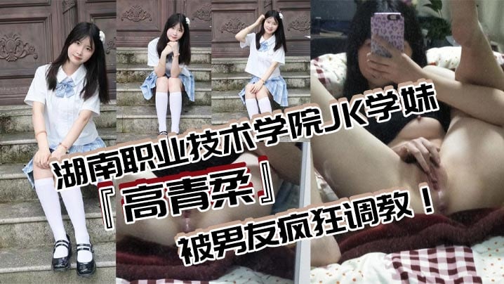 湖南职业技术学院JK学妹高青柔被男友疯狂调教无毛白虎嫩对镜自慰抽插粉嫩欲滴的诱惑无法抗拒