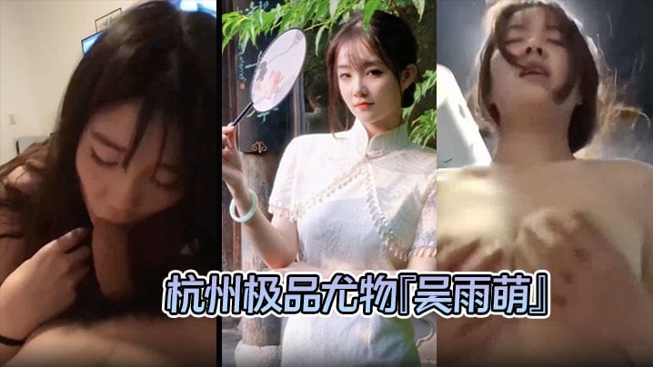 泄密流出杭州极品尤物吴雨萌与炮友做爱视频流出好逼被这废男糟蹋了
